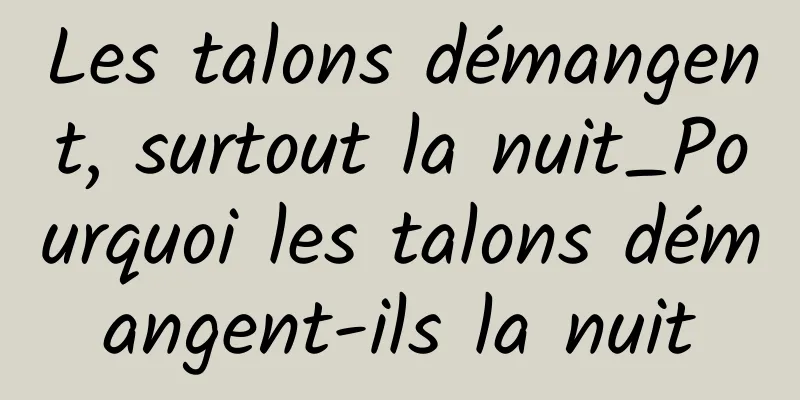 Les talons démangent, surtout la nuit_Pourquoi les talons démangent-ils la nuit