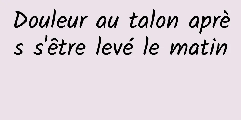 Douleur au talon après s'être levé le matin 