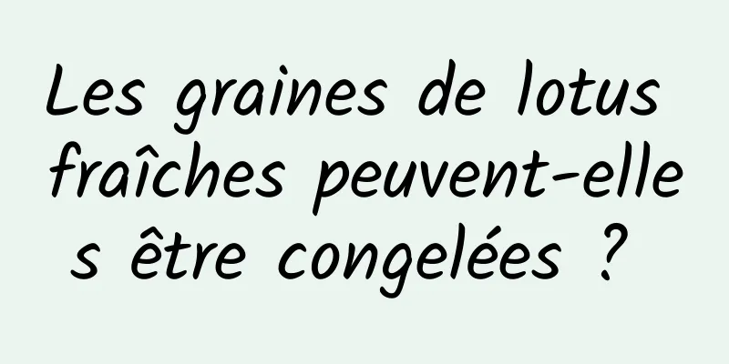 Les graines de lotus fraîches peuvent-elles être congelées ? 