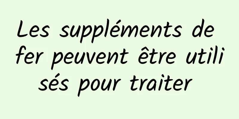 Les suppléments de fer peuvent être utilisés pour traiter 