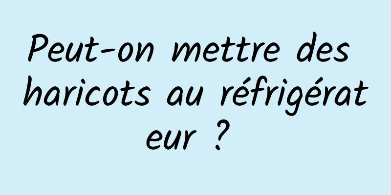 Peut-on mettre des haricots au réfrigérateur ? 