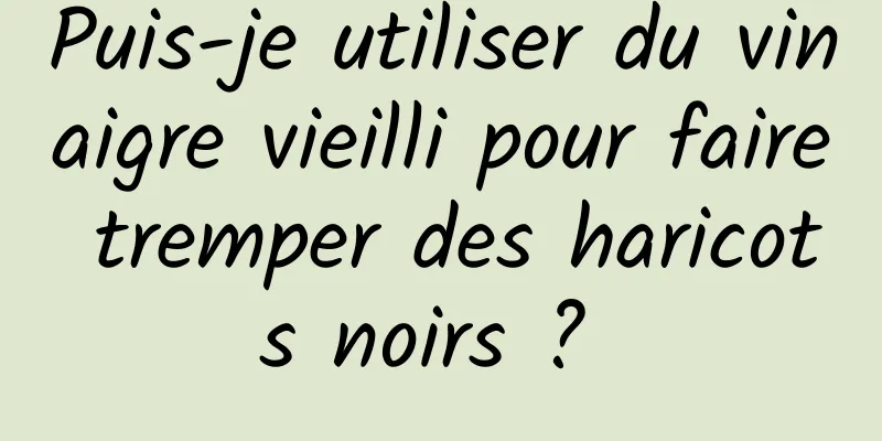 Puis-je utiliser du vinaigre vieilli pour faire tremper des haricots noirs ? 