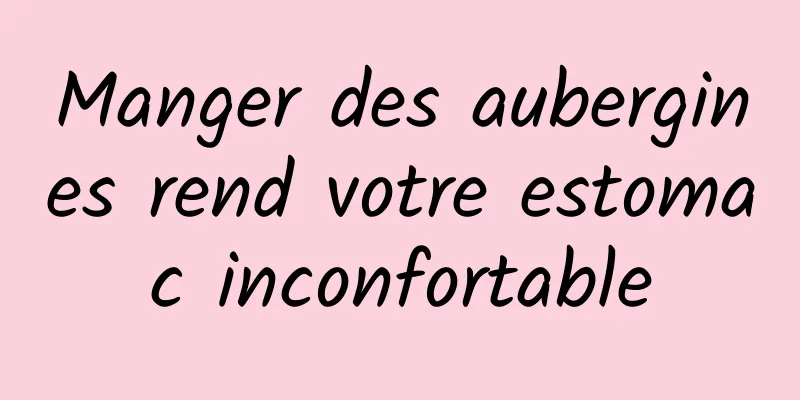 Manger des aubergines rend votre estomac inconfortable