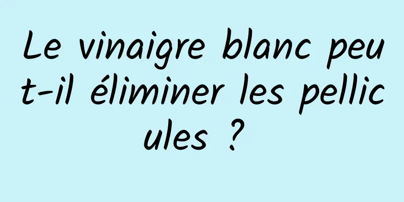 Le vinaigre blanc peut-il éliminer les pellicules ? 