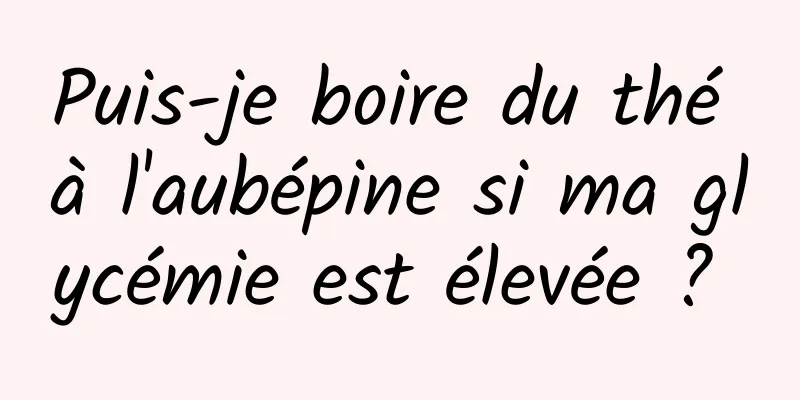 Puis-je boire du thé à l'aubépine si ma glycémie est élevée ? 