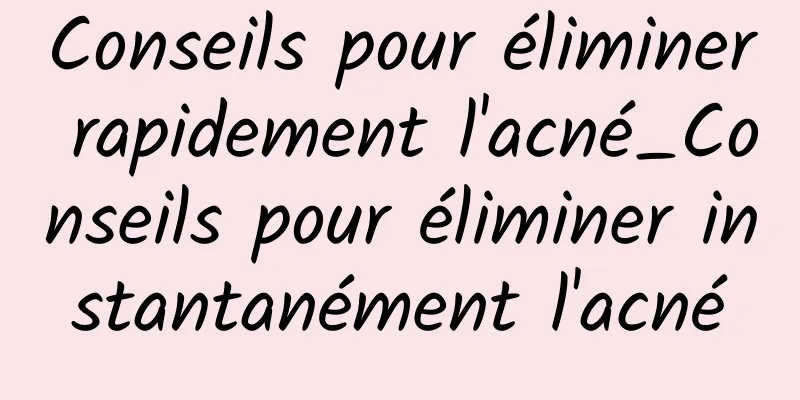 Conseils pour éliminer rapidement l'acné_Conseils pour éliminer instantanément l'acné