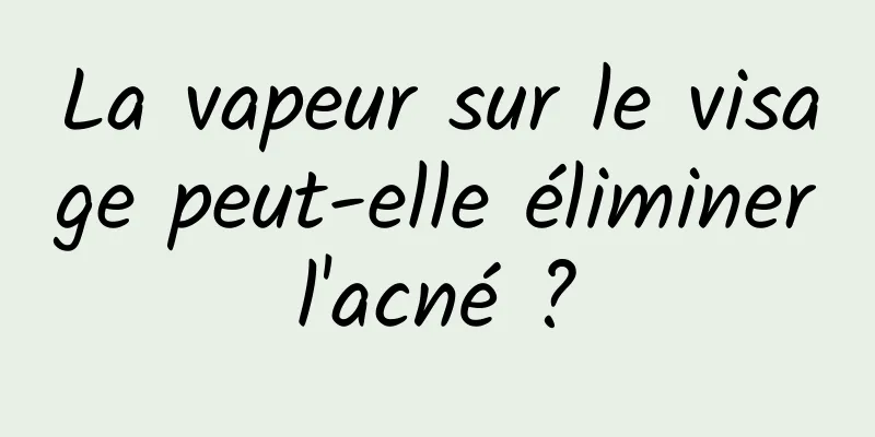 La vapeur sur le visage peut-elle éliminer l'acné ? 