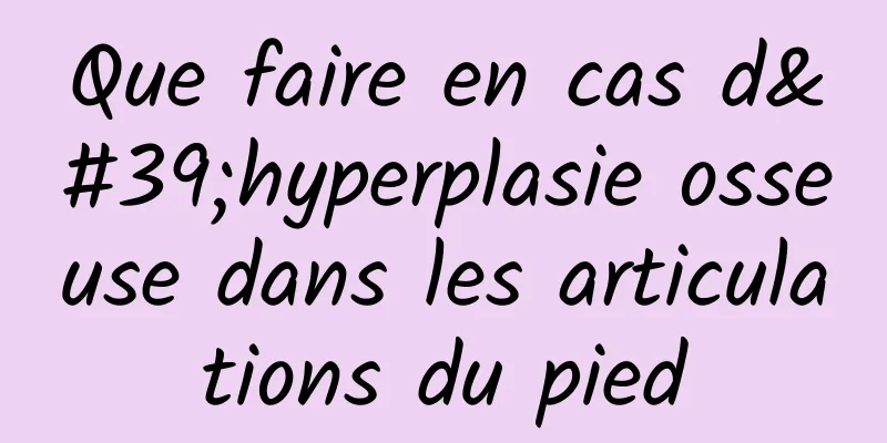 Que faire en cas d'hyperplasie osseuse dans les articulations du pied