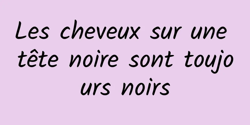 Les cheveux sur une tête noire sont toujours noirs