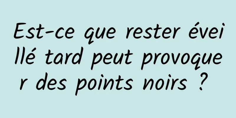 Est-ce que rester éveillé tard peut provoquer des points noirs ? 