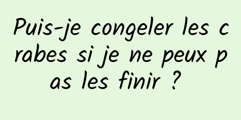 Puis-je congeler les crabes si je ne peux pas les finir ? 