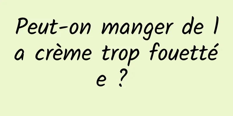 Peut-on manger de la crème trop fouettée ? 