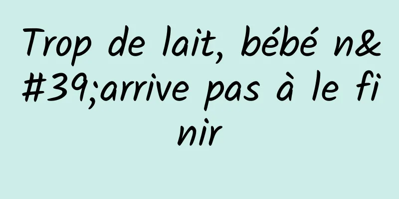 Trop de lait, bébé n'arrive pas à le finir