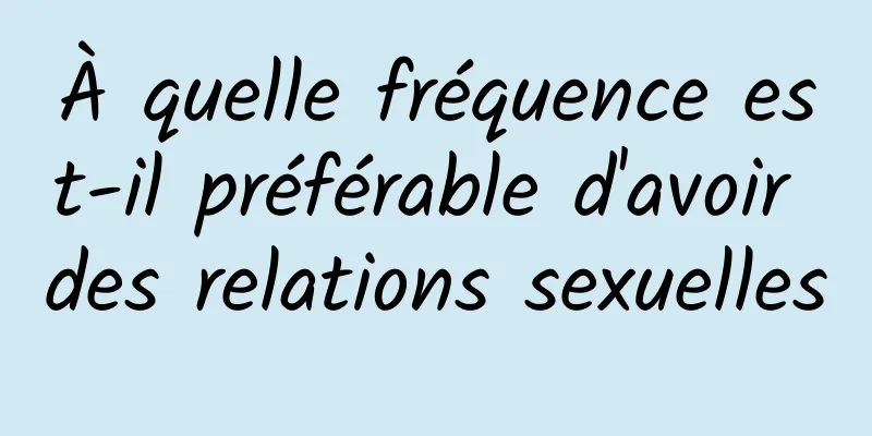 À quelle fréquence est-il préférable d'avoir des relations sexuelles