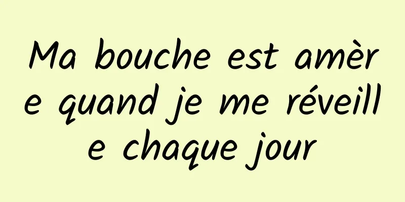 Ma bouche est amère quand je me réveille chaque jour