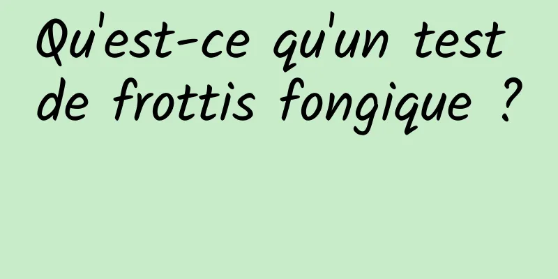 Qu'est-ce qu'un test de frottis fongique ? 