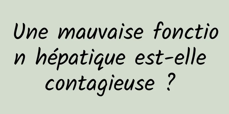 Une mauvaise fonction hépatique est-elle contagieuse ? 