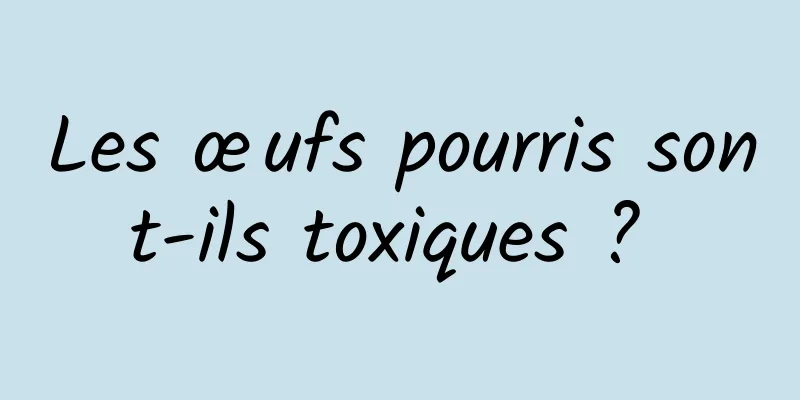 Les œufs pourris sont-ils toxiques ? 