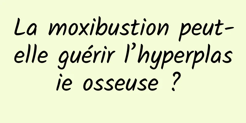 La moxibustion peut-elle guérir l’hyperplasie osseuse ? 