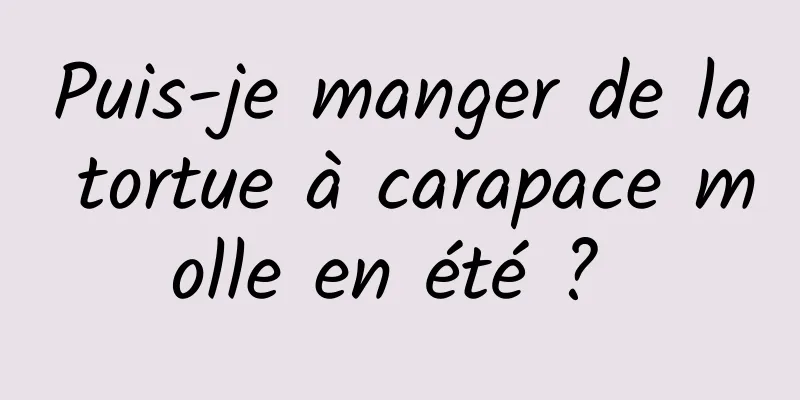 Puis-je manger de la tortue à carapace molle en été ? 