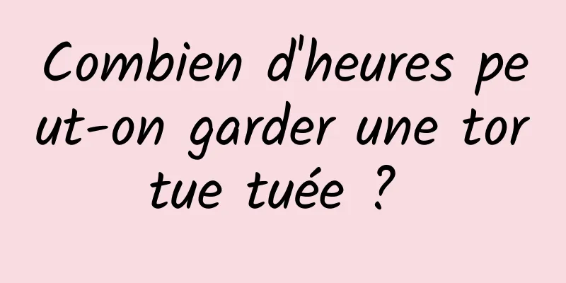 Combien d'heures peut-on garder une tortue tuée ? 