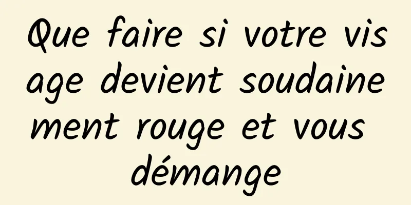 Que faire si votre visage devient soudainement rouge et vous démange