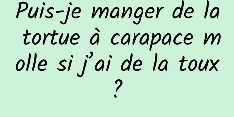 Puis-je manger de la tortue à carapace molle si j’ai de la toux ? 