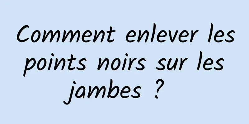 Comment enlever les points noirs sur les jambes ? 