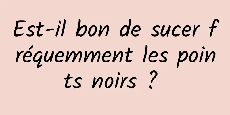 Est-il bon de sucer fréquemment les points noirs ? 