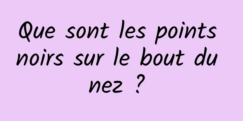 Que sont les points noirs sur le bout du nez ? 