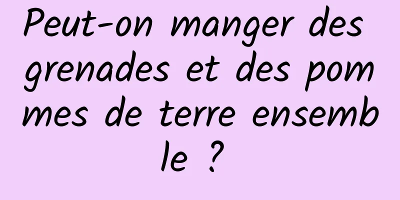 Peut-on manger des grenades et des pommes de terre ensemble ? 