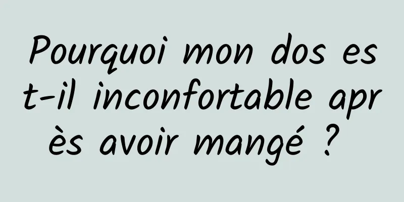 Pourquoi mon dos est-il inconfortable après avoir mangé ? 