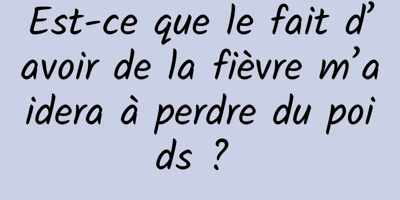 Est-ce que le fait d’avoir de la fièvre m’aidera à perdre du poids ? 