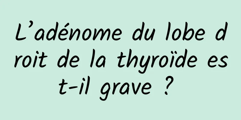 L’adénome du lobe droit de la thyroïde est-il grave ? 