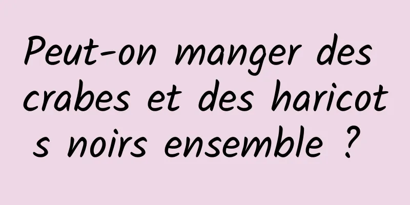 Peut-on manger des crabes et des haricots noirs ensemble ? 