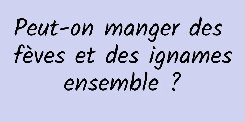 Peut-on manger des fèves et des ignames ensemble ? 