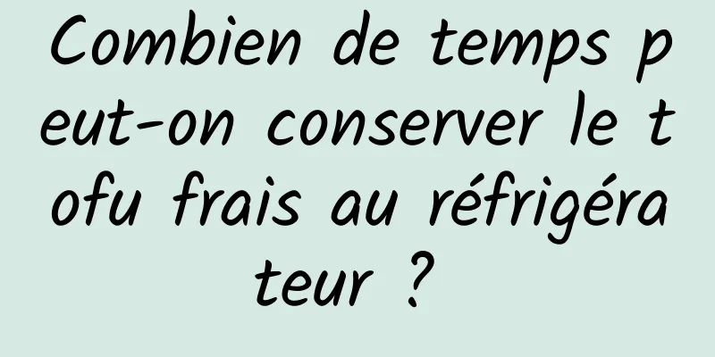 Combien de temps peut-on conserver le tofu frais au réfrigérateur ? 