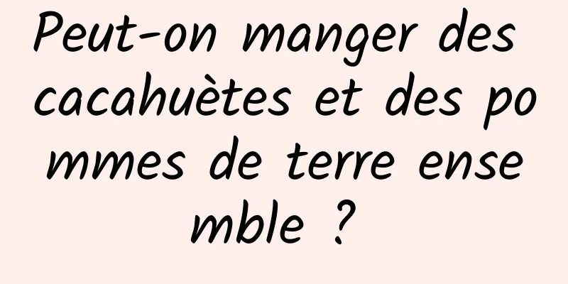 Peut-on manger des cacahuètes et des pommes de terre ensemble ? 