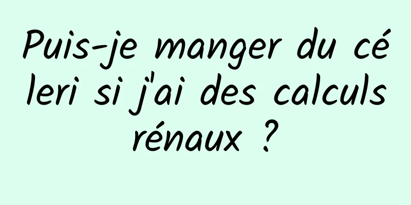 Puis-je manger du céleri si j'ai des calculs rénaux ? 