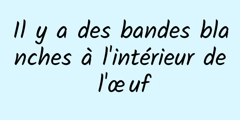 Il y a des bandes blanches à l'intérieur de l'œuf