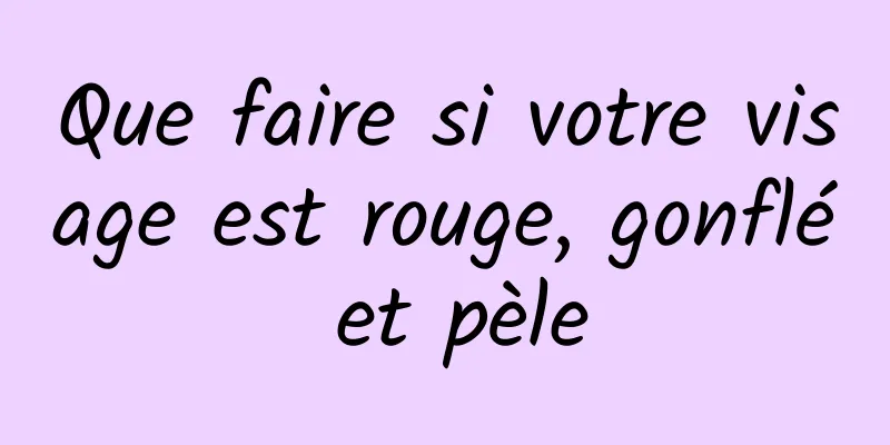 Que faire si votre visage est rouge, gonflé et pèle