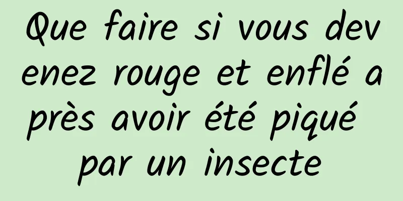 Que faire si vous devenez rouge et enflé après avoir été piqué par un insecte