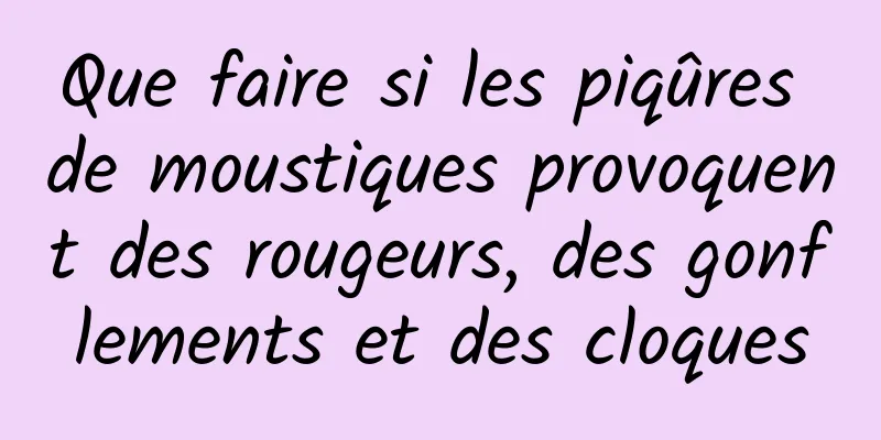 Que faire si les piqûres de moustiques provoquent des rougeurs, des gonflements et des cloques