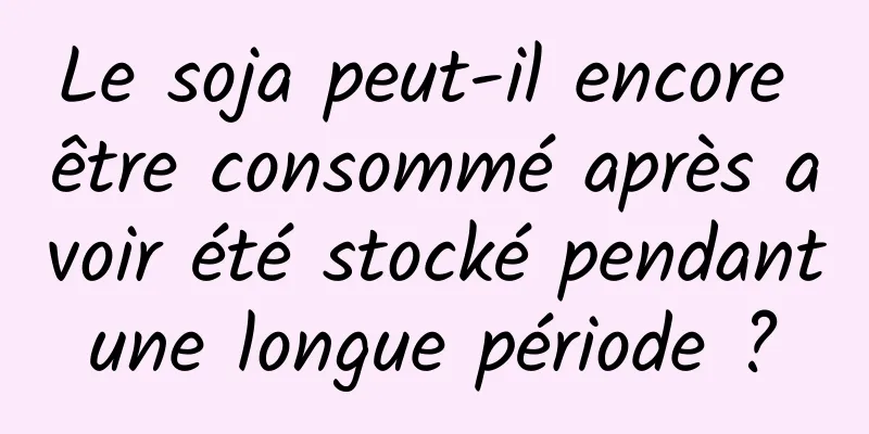 Le soja peut-il encore être consommé après avoir été stocké pendant une longue période ? 