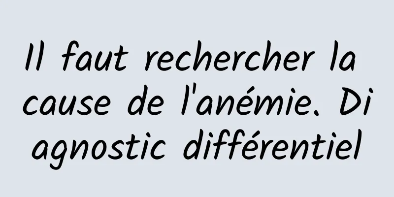 Il faut rechercher la cause de l'anémie. Diagnostic différentiel