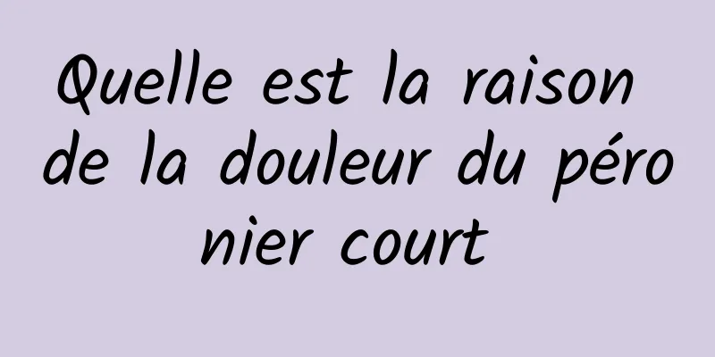 Quelle est la raison de la douleur du péronier court 