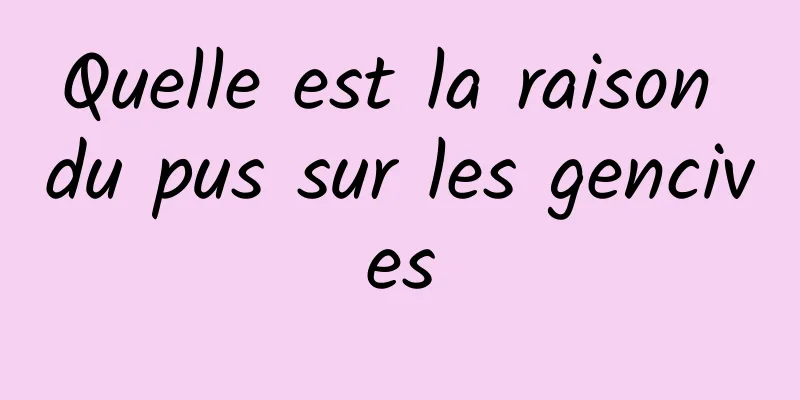 Quelle est la raison du pus sur les gencives