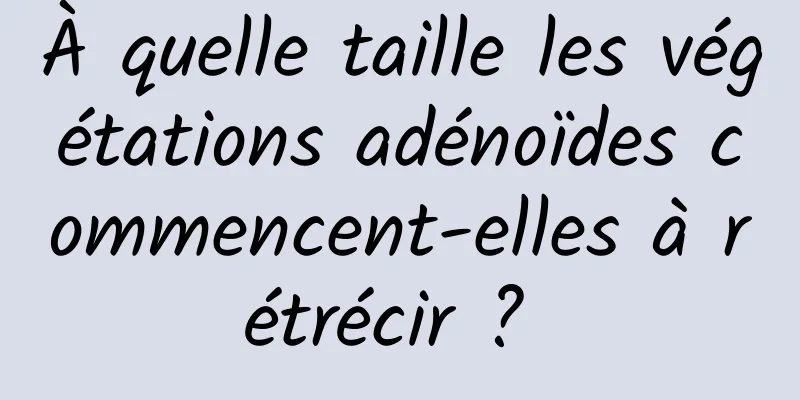 À quelle taille les végétations adénoïdes commencent-elles à rétrécir ? 