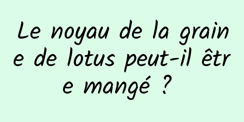 Le noyau de la graine de lotus peut-il être mangé ? 