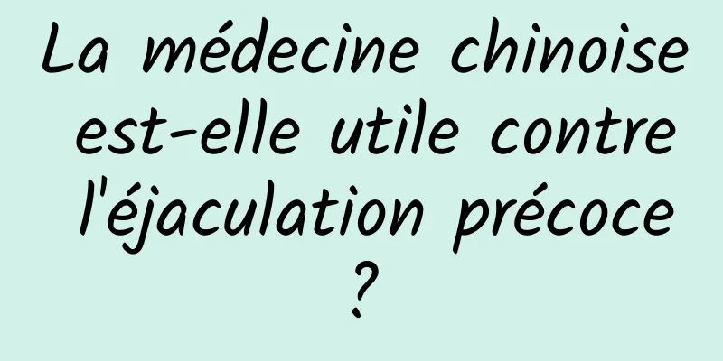 La médecine chinoise est-elle utile contre l'éjaculation précoce ? 